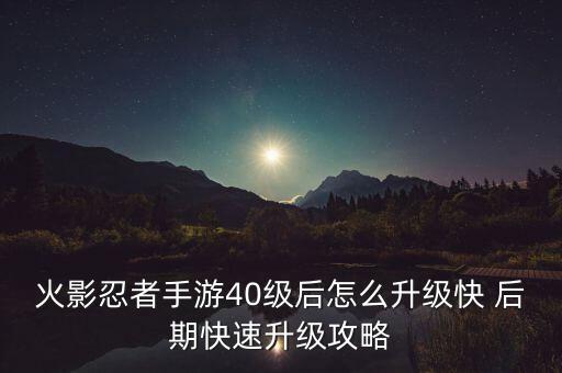 火影忍者手游40级后怎么升级快 后期快速升级攻略