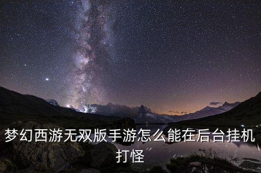 梦幻手游怎么挂机打一个怪，梦幻西游无双版手游怎么能在后台挂机打怪