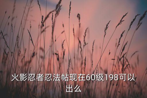 火影手游忍法帖怎么获得，火影忍者忍法帖现在60级198可以出么