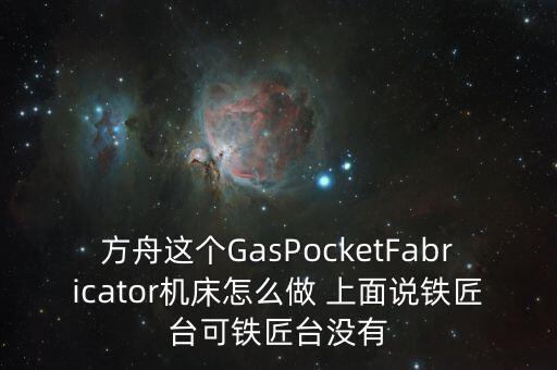 方舟这个GasPocketFabricator机床怎么做 上面说铁匠台可铁匠台没有