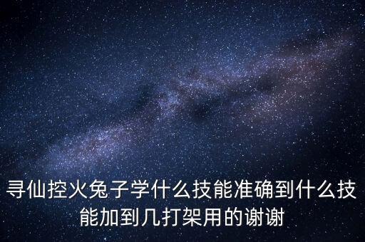 寻仙控火兔子学什么技能准确到什么技能加到几打架用的谢谢