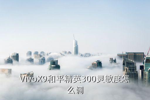 和平精英手游怎么调灵敏度高低，VivoX9和平精英300灵敏度怎么调