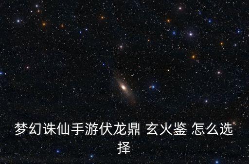 梦幻诛仙手游伏龙鼎 玄火鉴 怎么选择