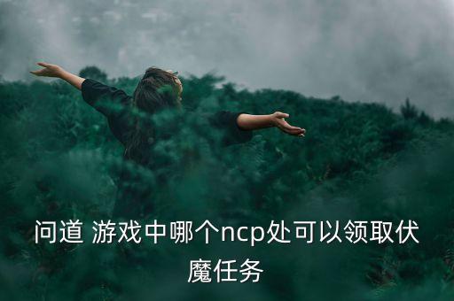 问道 游戏中哪个ncp处可以领取伏魔任务