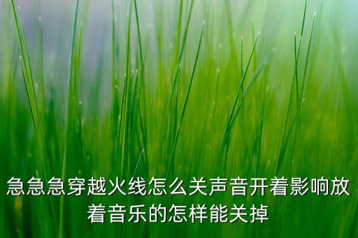 急急急穿越火线怎么关声音开着影响放着音乐的怎样能关掉