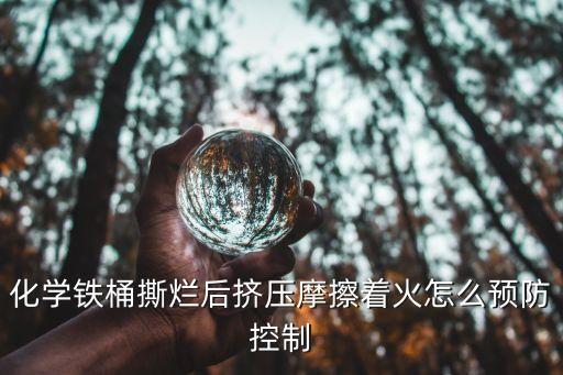 化学铁桶撕烂后挤压摩擦着火怎么预防控制