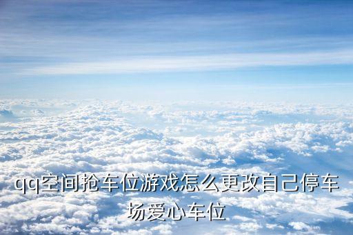 qq空间抢车位游戏怎么更改自己停车场爱心车位