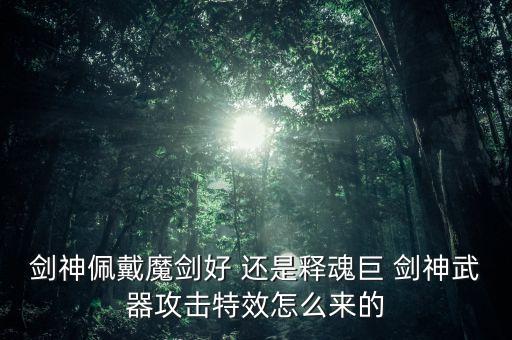 剑神佩戴魔剑好 还是释魂巨 剑神武器攻击特效怎么来的