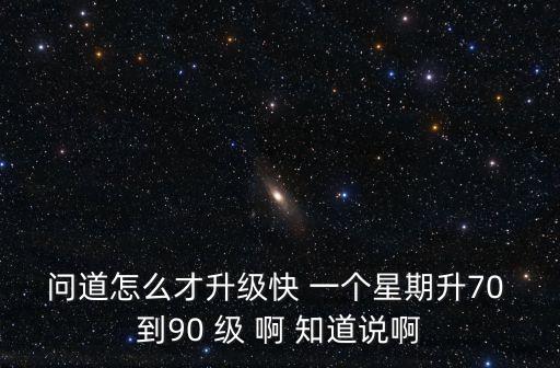 问道怎么才升级快 一个星期升70 到90 级 啊 知道说啊