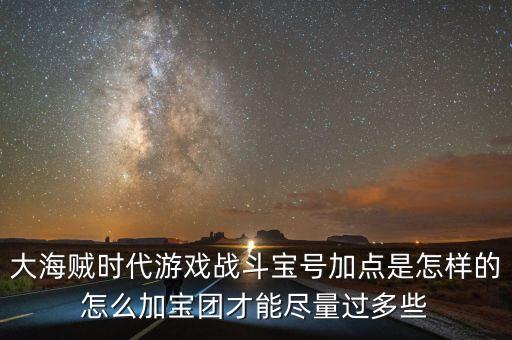 大海贼时代游戏战斗宝号加点是怎样的怎么加宝团才能尽量过多些