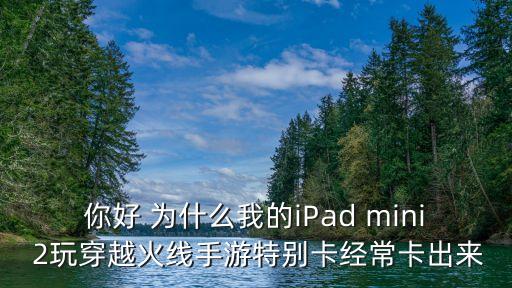 cf穿越火线手游苹果怎么卡延迟，你好 为什么我的iPad mini 2玩穿越火线手游特别卡经常卡出来