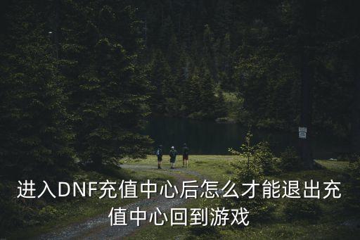 进入DNF充值中心后怎么才能退出充值中心回到游戏