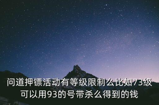 问道押镖活动有等级限制么比如73级可以用93的号带杀么得到的钱