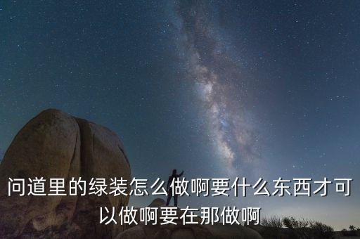 问道里的绿装怎么做啊要什么东西才可以做啊要在那做啊