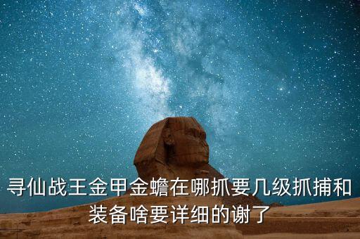 寻仙战王金甲金蟾在哪抓要几级抓捕和装备啥要详细的谢了