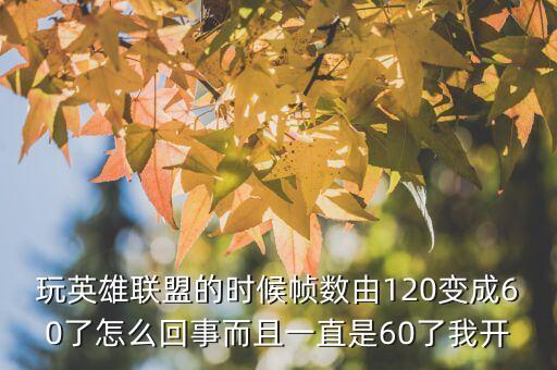 玩英雄联盟的时候帧数由120变成60了怎么回事而且一直是60了我开