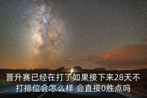 晋升赛已经在打了如果接下来28天不打排位会怎么样 会直接0胜点吗