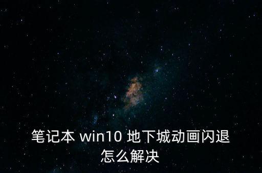 笔记本 win10 地下城动画闪退怎么解决