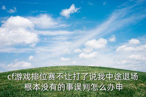 cf游戏排位赛不让打了说我中途退场 根本没有的事误判怎么办申