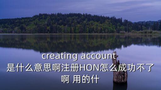 creating account 是什么意思啊注册HON怎么成功不了啊 用的什