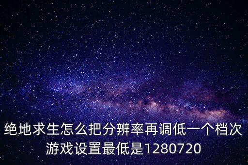 绝地求生怎么把分辨率再调低一个档次游戏设置最低是1280720