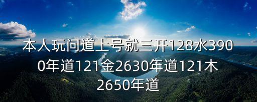 本人玩问道上号就三开128水3900年道121金2630年道121木2650年道